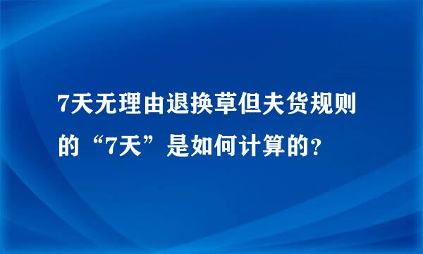 7天无理由退换草但夫货规则的“7天”是如何计算的？