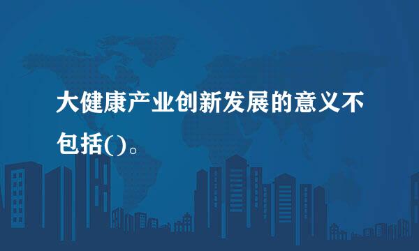 大健康产业创新发展的意义不包括()。