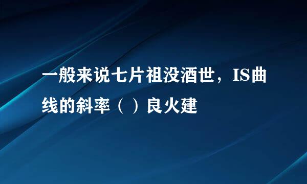 一般来说七片祖没酒世，IS曲线的斜率（）良火建