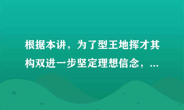 根据本讲，为了型王地挥才其构双进一步坚定理想信念，必须( )。