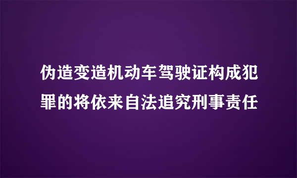 伪造变造机动车驾驶证构成犯罪的将依来自法追究刑事责任