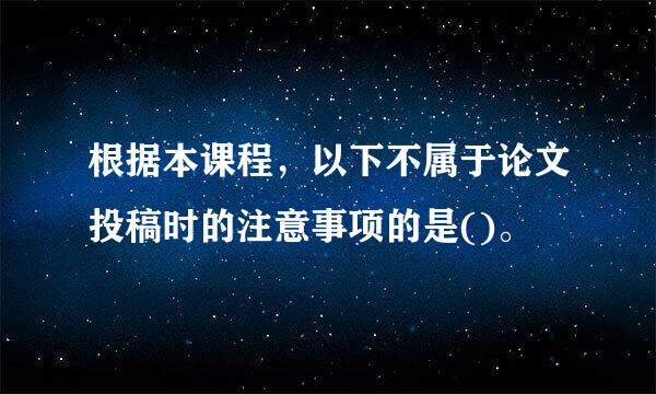 根据本课程，以下不属于论文投稿时的注意事项的是()。