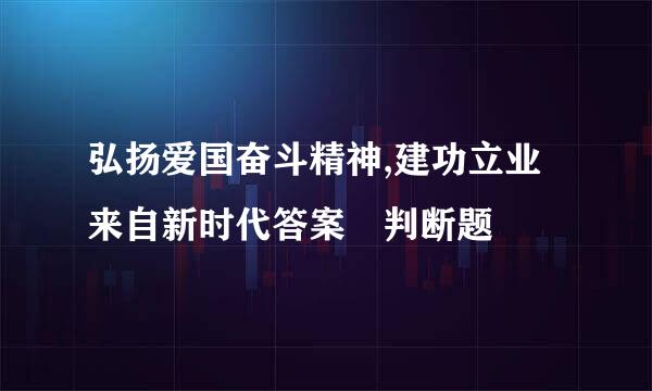 弘扬爱国奋斗精神,建功立业来自新时代答案 判断题