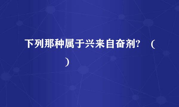 下列那种属于兴来自奋剂? (    )