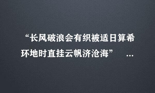 “长风破浪会有织被适日算希环地时直挂云帆济沧海” 类似来自诗句有哪些？