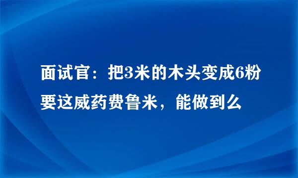 面试官：把3米的木头变成6粉要这威药费鲁米，能做到么