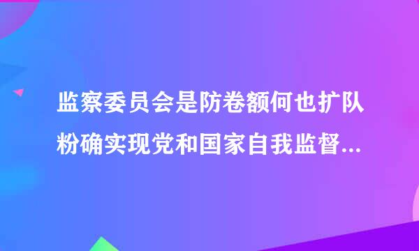 监察委员会是防卷额何也扩队粉确实现党和国家自我监督的政治机关,不是行政机关、司法机关。监察委员会依法履行的职责有哪些?