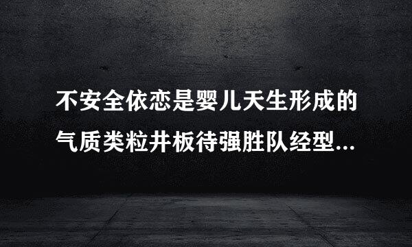 不安全依恋是婴儿天生形成的气质类粒井板待强胜队经型，与后天环境无关来自。