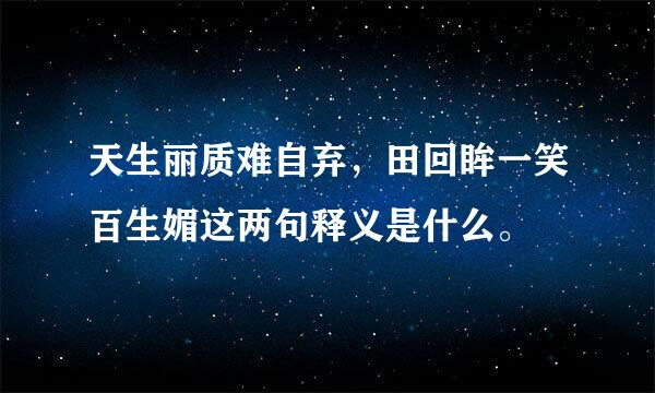 天生丽质难自弃，田回眸一笑百生媚这两句释义是什么。