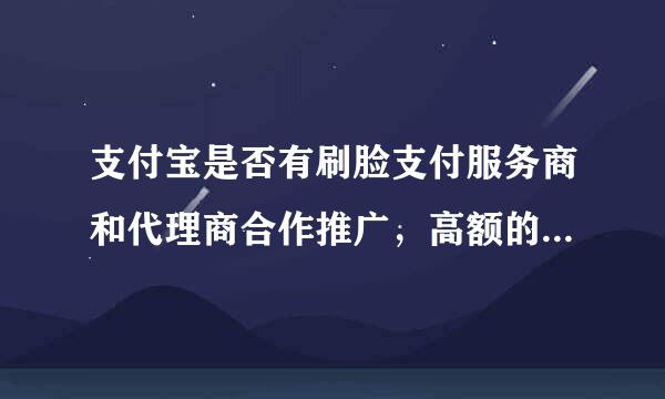 支付宝是否有刷脸支付服务商和代理商合作推广，高额的代理费是否合理？