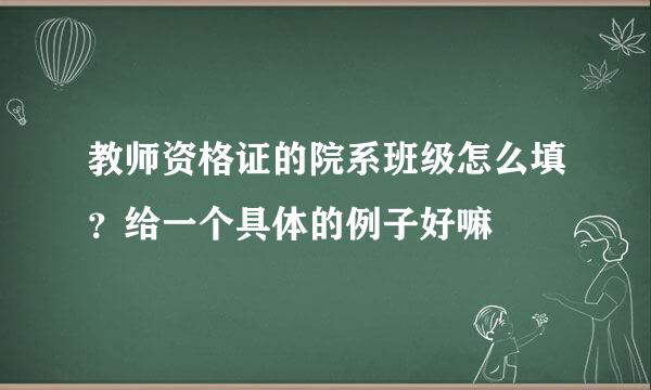 教师资格证的院系班级怎么填？给一个具体的例子好嘛