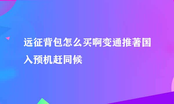 远征背包怎么买啊变通推著国入预机赶同候