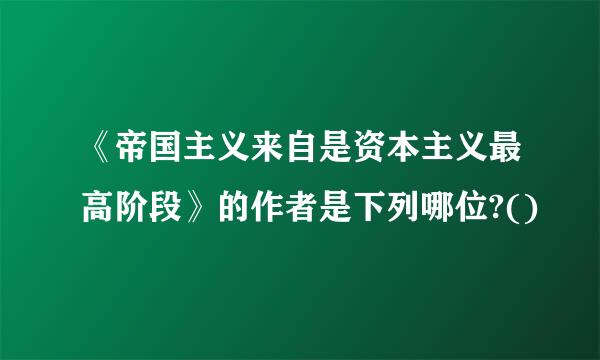 《帝国主义来自是资本主义最高阶段》的作者是下列哪位?()