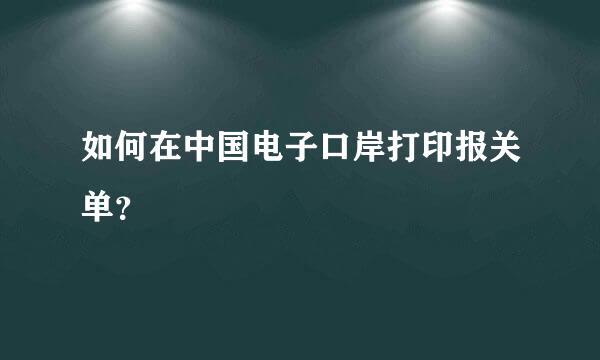 如何在中国电子口岸打印报关单？