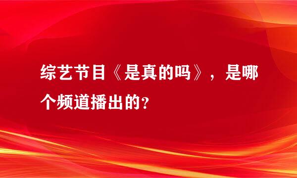 综艺节目《是真的吗》，是哪个频道播出的？