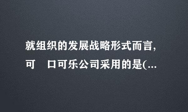 就组织的发展战略形式而言,可 口可乐公司采用的是(    )