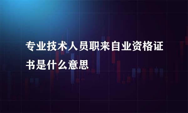 专业技术人员职来自业资格证书是什么意思