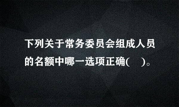 下列关于常务委员会组成人员的名额中哪一选项正确( )。