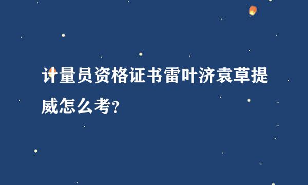 计量员资格证书雷叶济袁草提威怎么考？