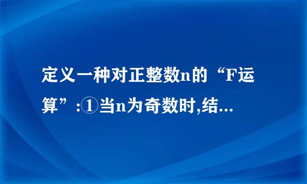 定义一种对正整数n的“F运算”:①当n为奇数时,结果为3n+1保易祖规曲;②当n为偶数时,...来自