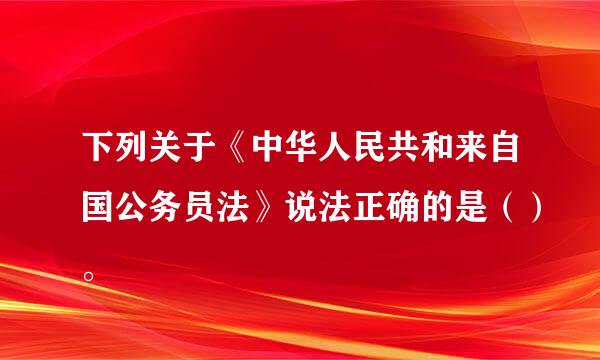 下列关于《中华人民共和来自国公务员法》说法正确的是（）。