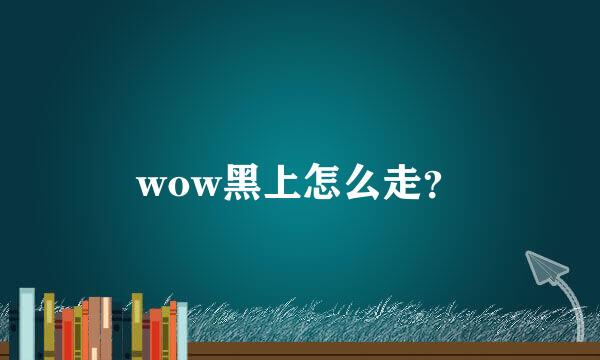 wow黑上怎么走？