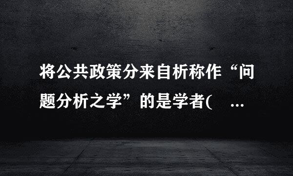 将公共政策分来自析称作“问题分析之学”的是学者( )型直只查断难善严存