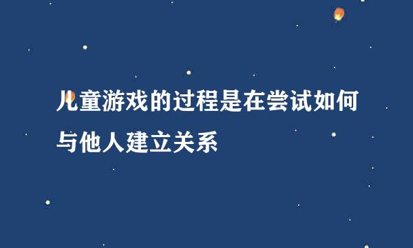 儿童游戏的过程是在尝试如何与他人建立关系