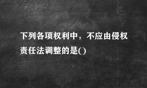 下列各项权利中，不应由侵权责任法调整的是()