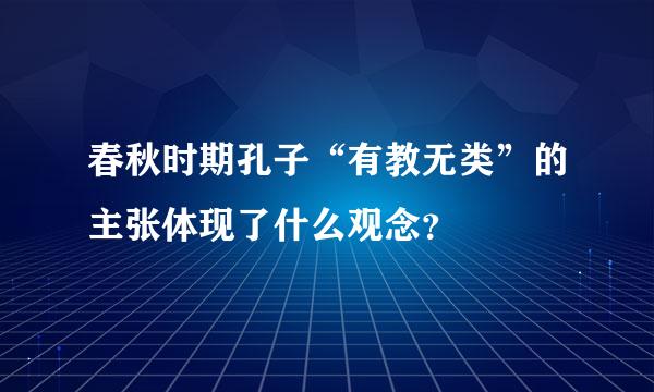 春秋时期孔子“有教无类”的主张体现了什么观念？