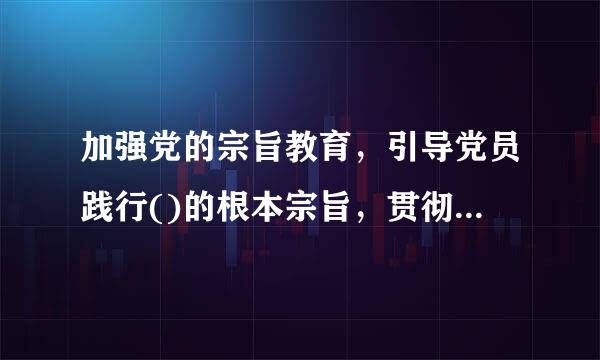 加强党的宗旨教育，引导党员践行()的根本宗旨，贯彻党的群众路线，提高群众工作本领，密切联系服务群众。