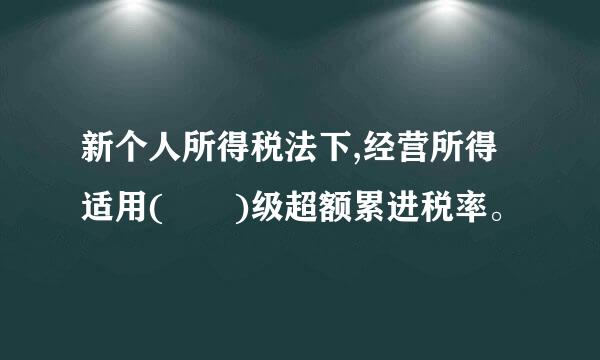 新个人所得税法下,经营所得适用(  )级超额累进税率。