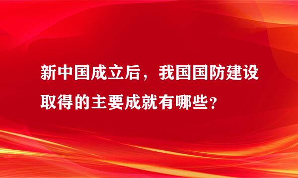 新中国成立后，我国国防建设取得的主要成就有哪些？