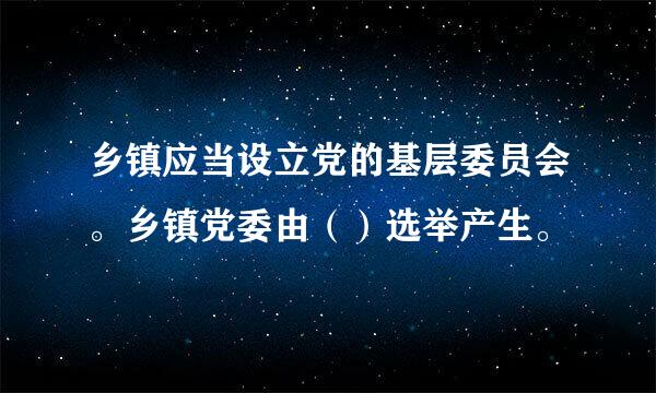 乡镇应当设立党的基层委员会。乡镇党委由（）选举产生。