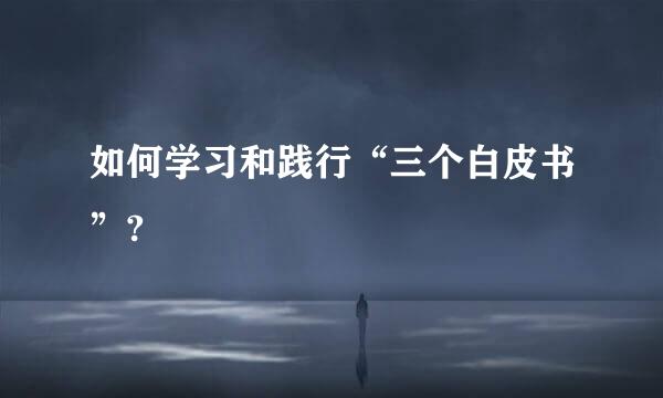 如何学习和践行“三个白皮书”?