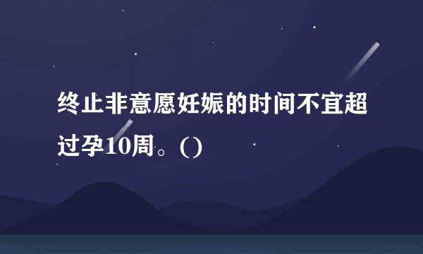 终止非意愿妊娠的时间不宜超过孕10周。()