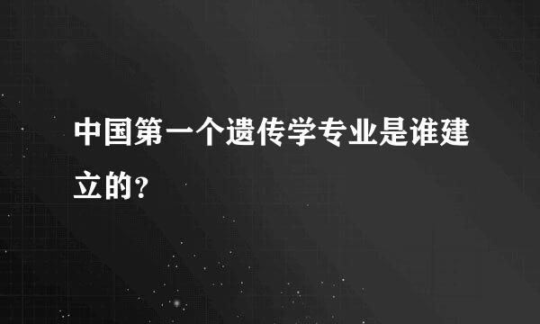 中国第一个遗传学专业是谁建立的？