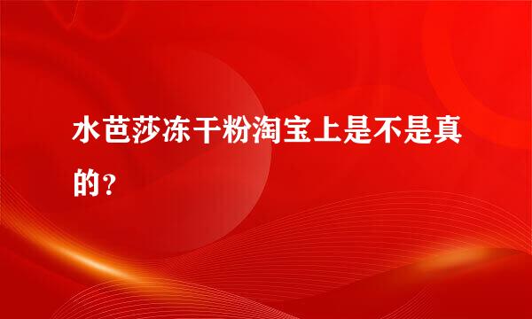 水芭莎冻干粉淘宝上是不是真的？