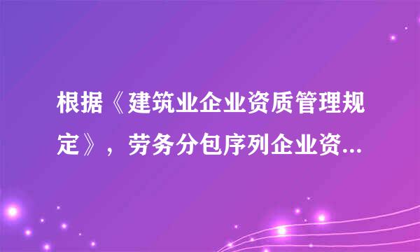 根据《建筑业企业资质管理规定》，劳务分包序列企业资质设（ ）个等级，１3个资质类别。A.1～2B.1～3C.2～3D.2...