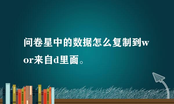 问卷星中的数据怎么复制到wor来自d里面。