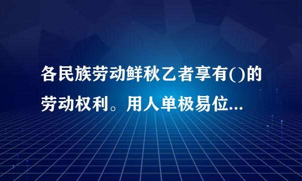 各民族劳动鲜秋乙者享有()的劳动权利。用人单极易位招用人员，应当依法对少数民族劳动者给予适当照顾。