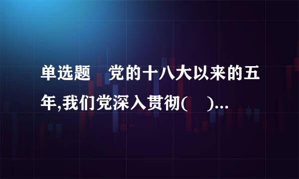 单选题 党的十八大以来的五年,我们党深入贯彻( )的发展思想,一大批惠民举措落地实施,人民获得感显著增强。