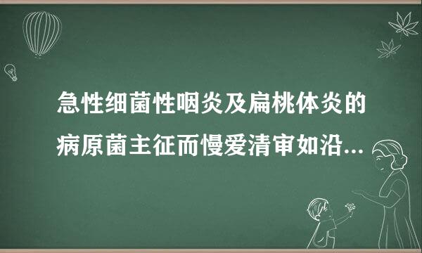 急性细菌性咽炎及扁桃体炎的病原菌主征而慢爱清审如沿要为()