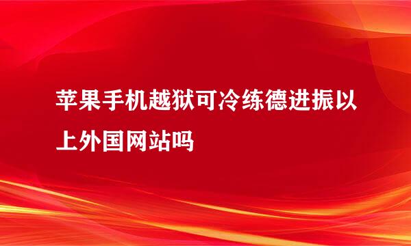 苹果手机越狱可冷练德进振以上外国网站吗