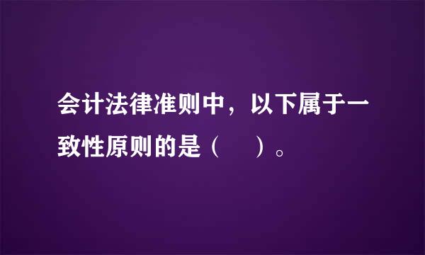 会计法律准则中，以下属于一致性原则的是（ ）。