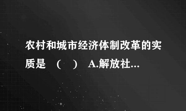 农村和城市经济体制改革的实质是 ( ) A.解放社会生产力B.米否增强农村和城市经济活力C.推动？