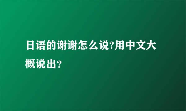 日语的谢谢怎么说?用中文大概说出？