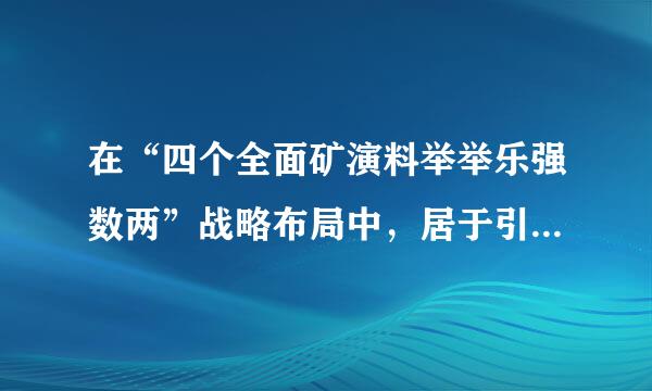 在“四个全面矿演料举举乐强数两”战略布局中，居于引领地位的是（） A．全面建成小康社会 B.全面深化改革 C.全面依法治国 .别全面从严治党...