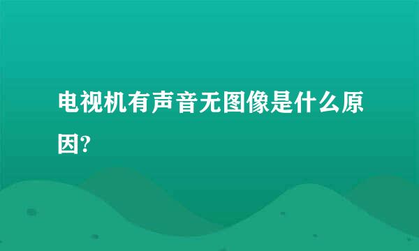 电视机有声音无图像是什么原因?