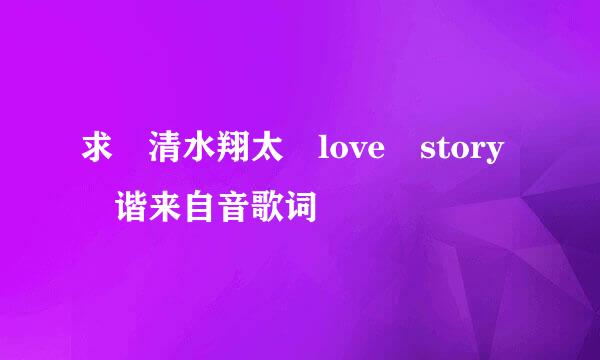 求 清水翔太 love story 谐来自音歌词